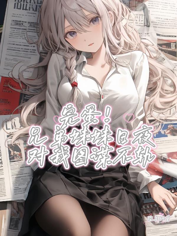完蛋!兄弟妹妹日夜对我图谋不轨